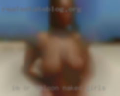 IM or saloon naked girls   message me if Im  on.
